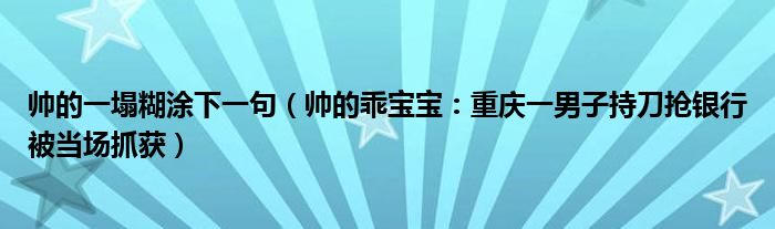 帅的一塌糊涂下一句（帅的乖宝宝：重庆一男子持刀抢银行被当场抓获）