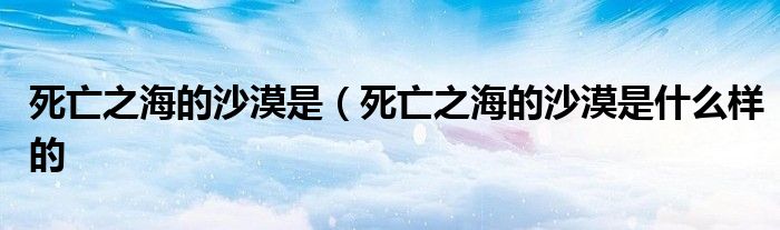 死亡之海的沙漠是（死亡之海的沙漠是什么样的