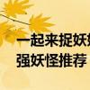 一起来捉妖妖怪排行 一起来捉妖妖怪排行最强妖怪推荐