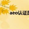 aeo认证是什么 aeo是什么认证机构