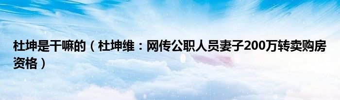 杜坤是干嘛的（杜坤维：网传公职人员妻子200万转卖购房资格）