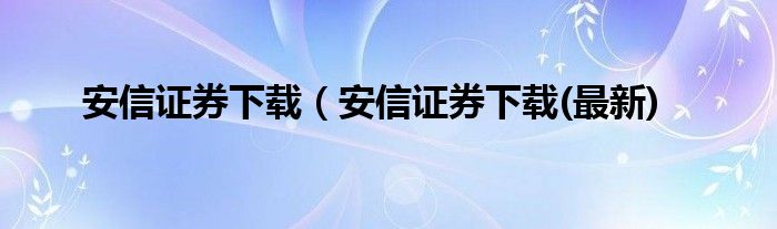 安信证券下载（安信证券下载(最新)