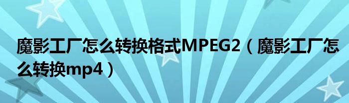 魔影工厂怎么转换格式MPEG2（魔影工厂怎么转换mp4）