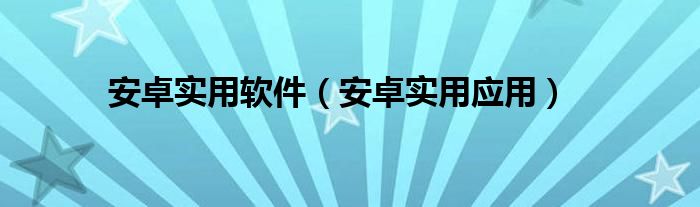 安卓实用软件（安卓实用应用）