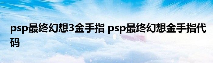 psp最终幻想3金手指 psp最终幻想金手指代码