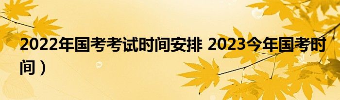 2022年国考考试时间安排 2023今年国考时间）