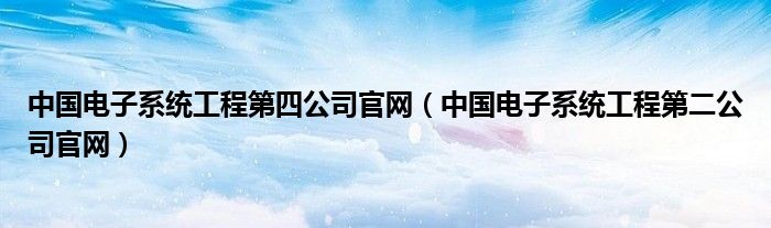 中国电子系统工程第四公司官网（中国电子系统工程第二公司官网）