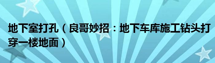 地下室打孔（良哥妙招：地下车库施工钻头打穿一楼地面）