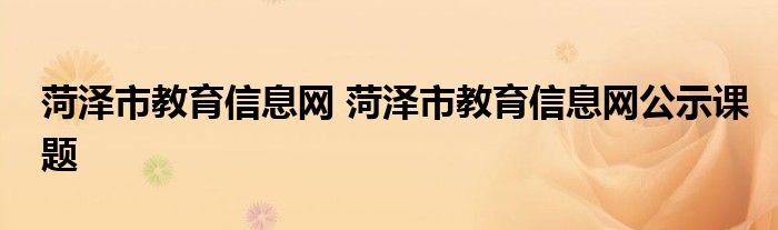 菏泽市教育信息网 菏泽市教育信息网公示课题