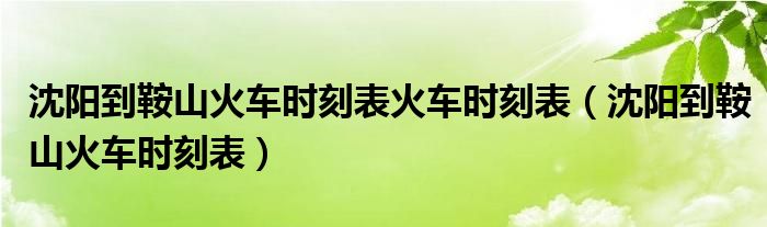 沈阳到鞍山火车时刻表火车时刻表（沈阳到鞍山火车时刻表）