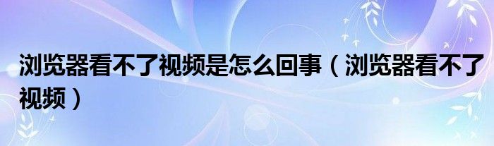 浏览器看不了视频是怎么回事（浏览器看不了视频）