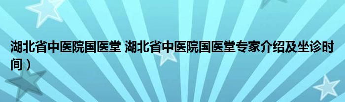 湖北省中医院国医堂 湖北省中医院国医堂专家介绍及坐诊时间）