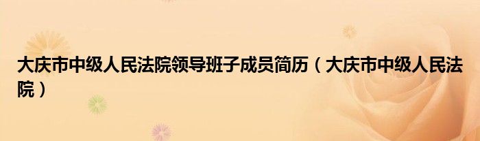 大庆市中级人民法院领导班子成员简历（大庆市中级人民法院）