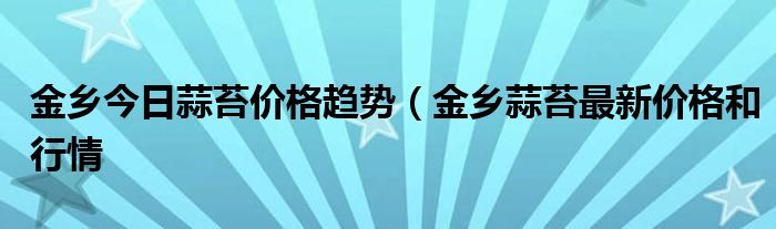 金乡今日蒜苔价格趋势（金乡蒜苔最新价格和行情