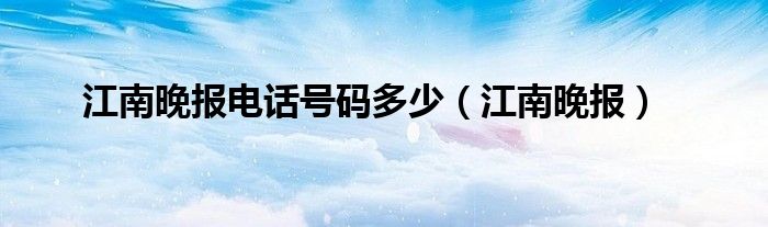 江南晚报电话号码多少（江南晚报）