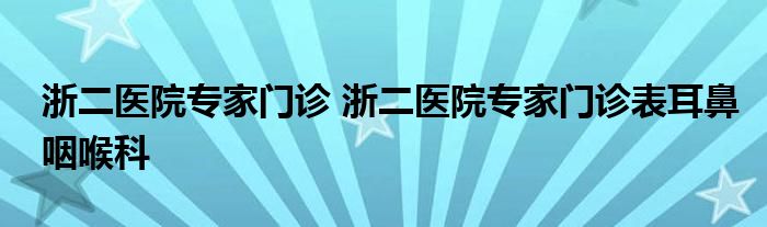 浙二医院专家门诊 浙二医院专家门诊表耳鼻咽喉科