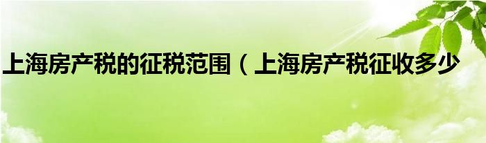 上海房产税的征税范围（上海房产税征收多少