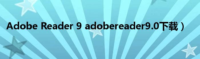 Adobe Reader 9 adobereader9.0下载）