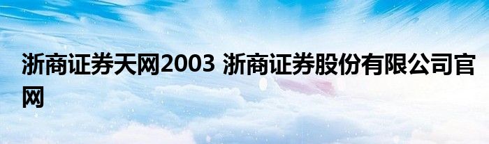 浙商证券天网2003 浙商证券股份有限公司官网