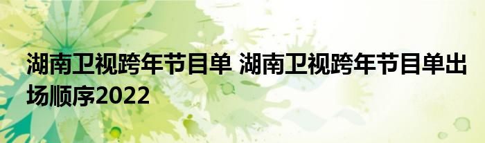 湖南卫视跨年节目单 湖南卫视跨年节目单出场顺序2022