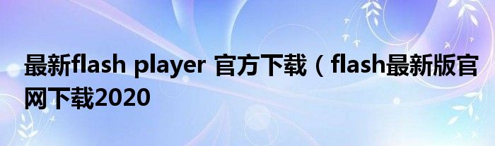 最新flash player 官方下载（flash最新版官网下载2020