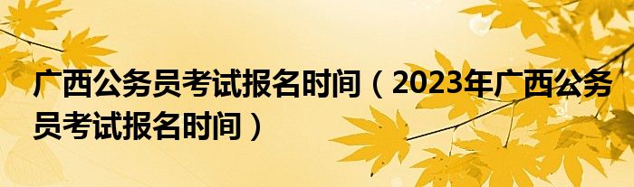 广西公务员考试报名时间（2023年广西公务员考试报名时间）