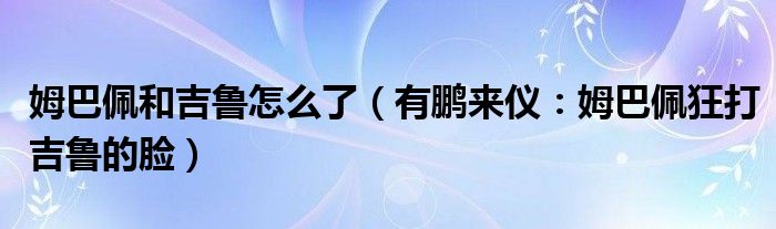 姆巴佩和吉鲁怎么了（有鹏来仪：姆巴佩狂打吉鲁的脸）