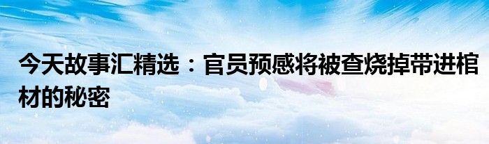 今天故事汇精选：官员预感将被查烧掉带进棺材的秘密