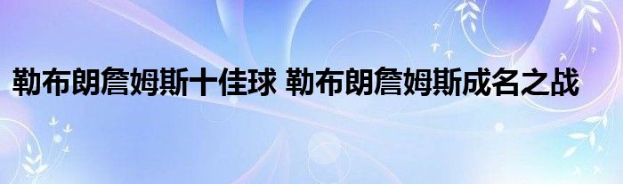 勒布朗詹姆斯十佳球 勒布朗詹姆斯成名之战