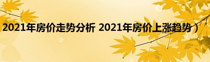 2021年房价走势分析 2021年房价上涨趋势）