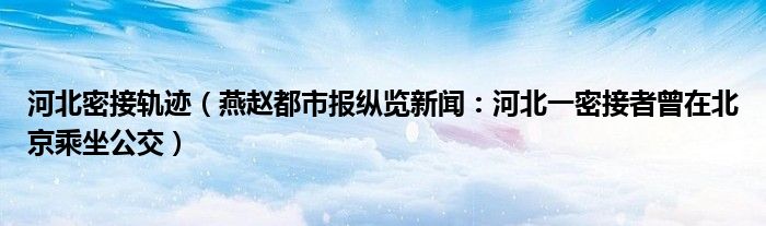 河北密接轨迹（燕赵都市报纵览新闻：河北一密接者曾在北京乘坐公交）