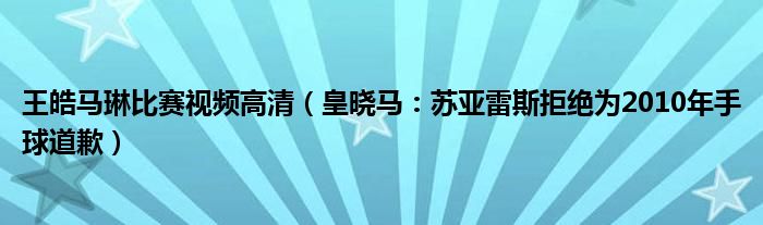 王皓马琳比赛视频高清（皇晓马：苏亚雷斯拒绝为2010年手球道歉）