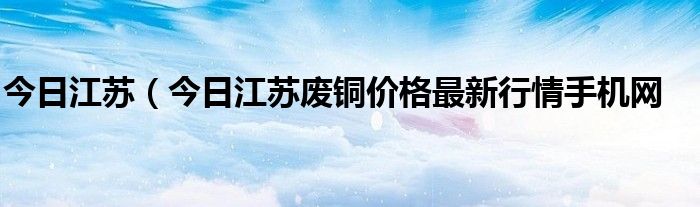 今日江苏（今日江苏废铜价格最新行情手机网