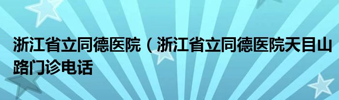 浙江省立同德医院（浙江省立同德医院天目山路门诊电话