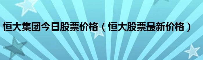 恒大集团今日股票价格（恒大股票最新价格）