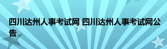 四川达州人事考试网 四川达州人事考试网公告