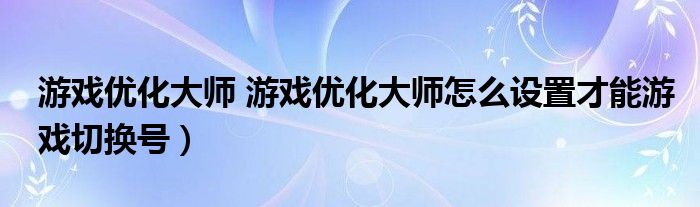 游戏优化大师 游戏优化大师怎么设置才能游戏切换号）