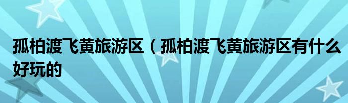 孤柏渡飞黄旅游区（孤柏渡飞黄旅游区有什么好玩的