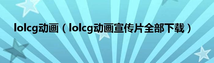 lolcg动画（lolcg动画宣传片全部下载）