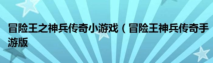 冒险王之神兵传奇小游戏（冒险王神兵传奇手游版