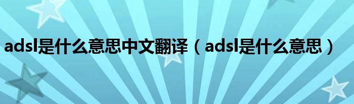 adsl是什么意思中文翻译（adsl是什么意思）