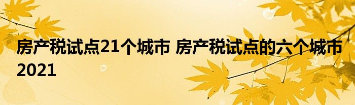 房产税试点21个城市 房产税试点的六个城市2021