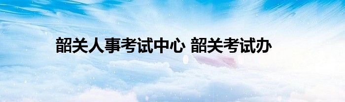 韶关人事考试中心 韶关考试办