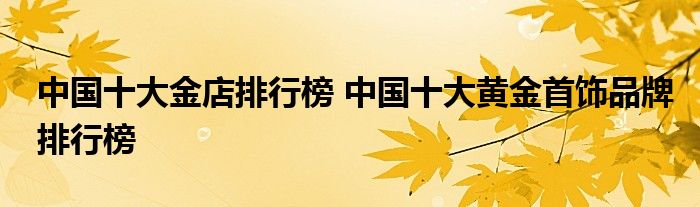 中国十大金店排行榜 中国十大黄金首饰品牌排行榜