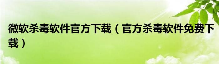 微软杀毒软件官方下载（官方杀毒软件免费下载）