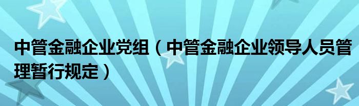 中管金融企业党组（中管金融企业领导人员管理暂行规定）