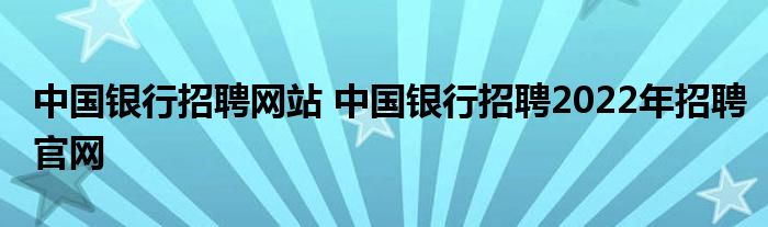 中国银行招聘网站 中国银行招聘2022年招聘官网