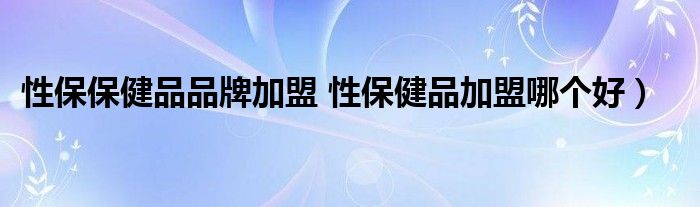 性保保健品品牌加盟 性保健品加盟哪个好）