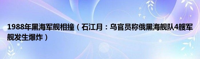 1988年黑海军舰相撞（石江月：乌官员称俄黑海舰队4艘军舰发生爆炸）