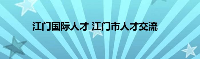 江门国际人才 江门市人才交流